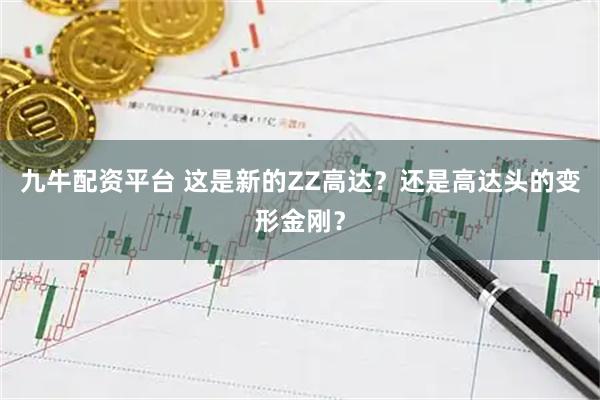 九牛配资平台 这是新的ZZ高达？还是高达头的变形金刚？