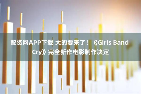 配资网APP下载 大的要来了！《Girls Band Cry》完全新作电影制作决定