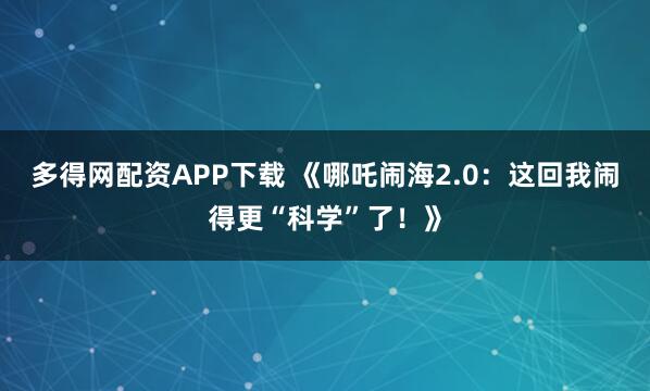 多得网配资APP下载 《哪吒闹海2.0：这回我闹得更“科学”了！》