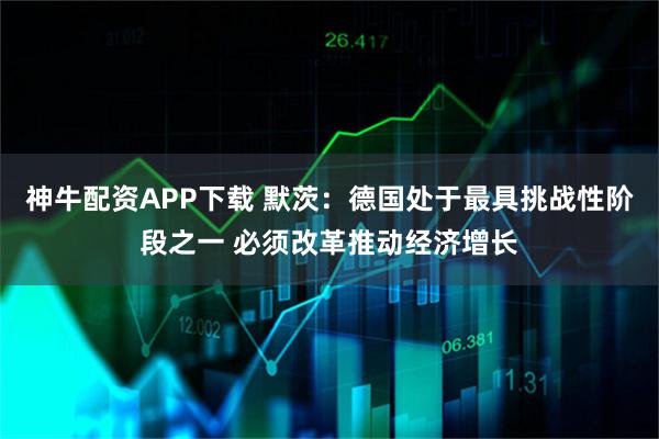 神牛配资APP下载 默茨：德国处于最具挑战性阶段之一 必须改革推动经济增长