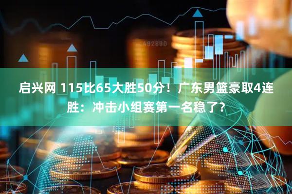 启兴网 115比65大胜50分！广东男篮豪取4连胜：冲击小组赛第一名稳了？