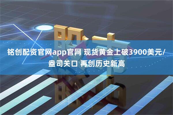 铭创配资官网app官网 现货黄金上破3900美元/盎司关口 再创历史新高