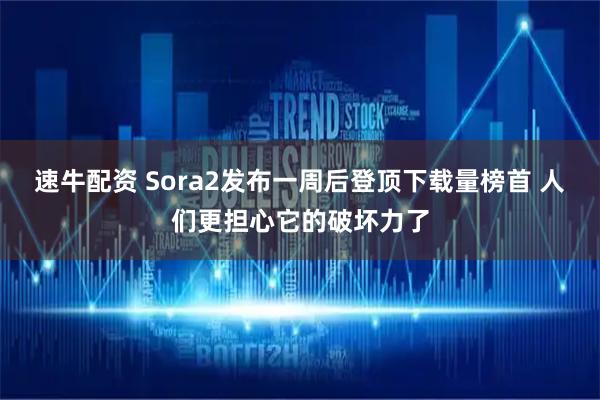 速牛配资 Sora2发布一周后登顶下载量榜首 人们更担心它的破坏力了