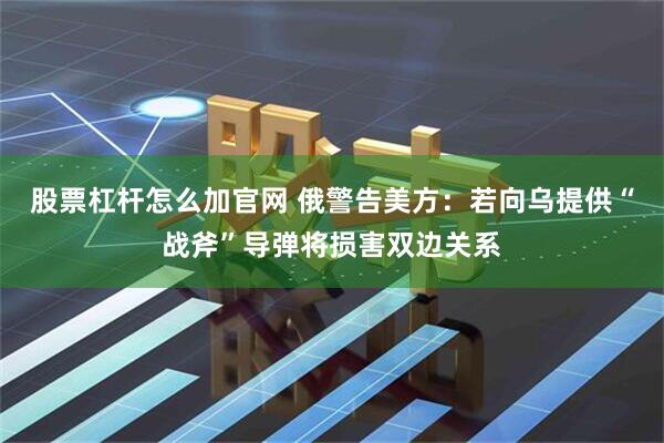 股票杠杆怎么加官网 俄警告美方：若向乌提供“战斧”导弹将损害双边关系