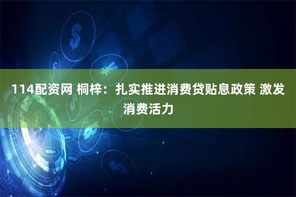 114配资网 桐梓：扎实推进消费贷贴息政策 激发消费活力