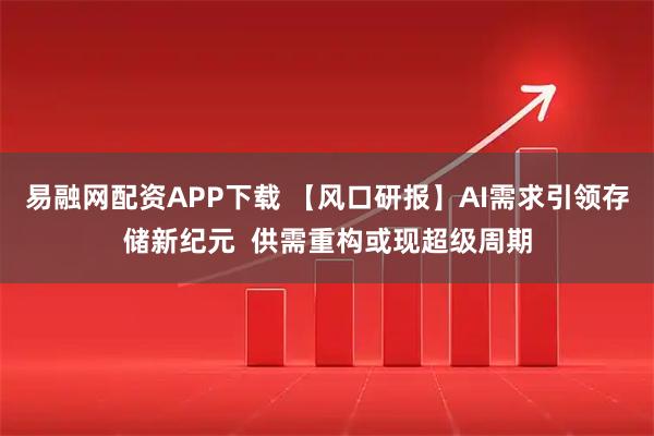 易融网配资APP下载 【风口研报】AI需求引领存储新纪元  供需重构或现超级周期