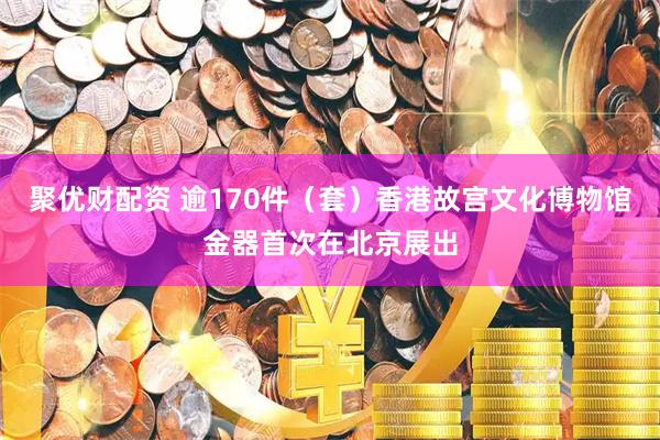 聚优财配资 逾170件（套）香港故宫文化博物馆金器首次在北京展出