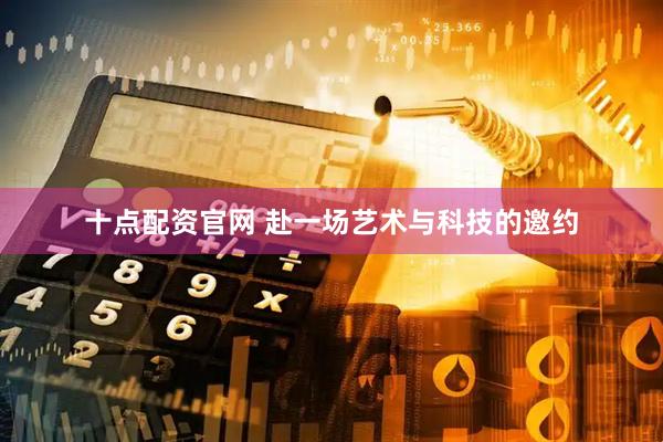 十点配资官网 赴一场艺术与科技的邀约