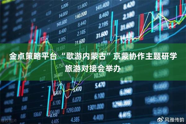 金点策略平台 “歌游内蒙古”京蒙协作主题研学旅游对接会举办