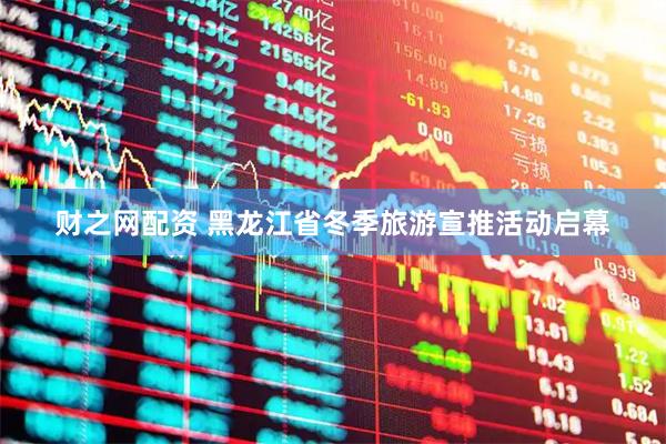 财之网配资 黑龙江省冬季旅游宣推活动启幕