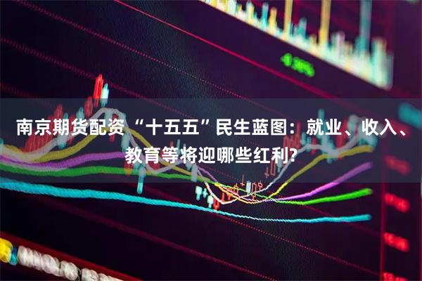 南京期货配资 “十五五”民生蓝图：就业、收入、教育等将迎哪些红利?