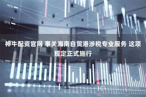神牛配资官网 事关海南自贸港涉税专业服务 这项规定正式施行
