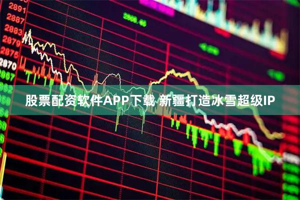 股票配资软件APP下载 新疆打造冰雪超级IP