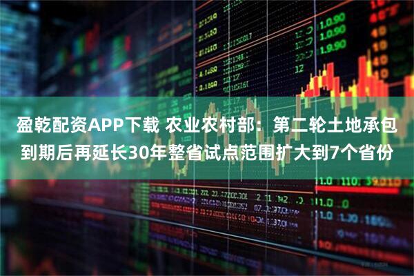 盈乾配资APP下载 农业农村部：第二轮土地承包到期后再延长30年整省试点范围扩大到7个省份