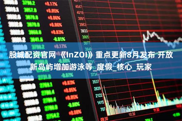 股城配资官网 《InZOI》重点更新8月发布 开放新岛屿增加游泳等_度假_核心_玩家