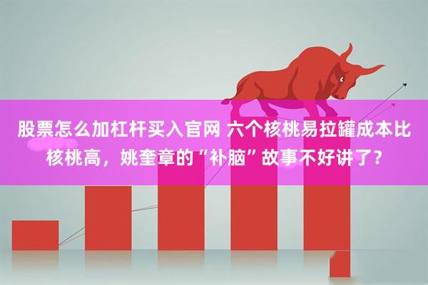 股票怎么加杠杆买入官网 六个核桃易拉罐成本比核桃高，姚奎章的“补脑”故事不好讲了？