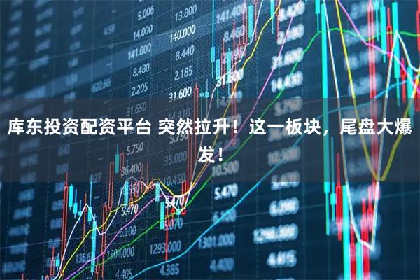 库东投资配资平台 突然拉升！这一板块，尾盘大爆发！