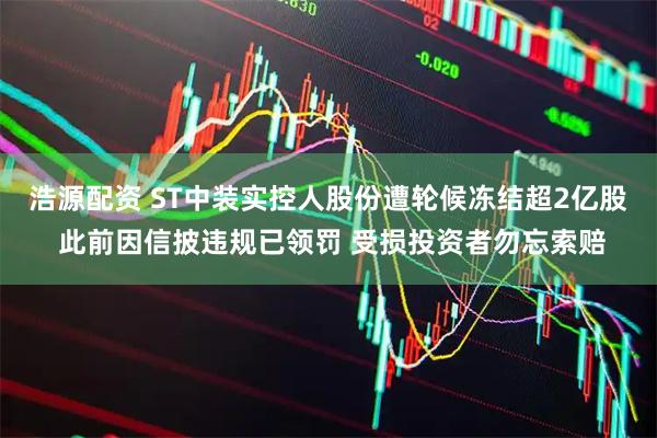 浩源配资 ST中装实控人股份遭轮候冻结超2亿股 此前因信披违规已领罚 受损投资者勿忘索赔