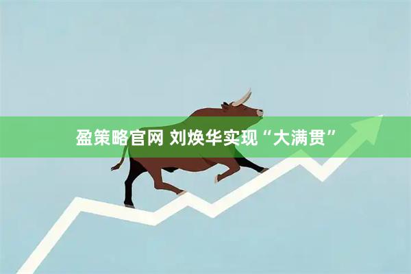 盈策略官网 刘焕华实现“大满贯”
