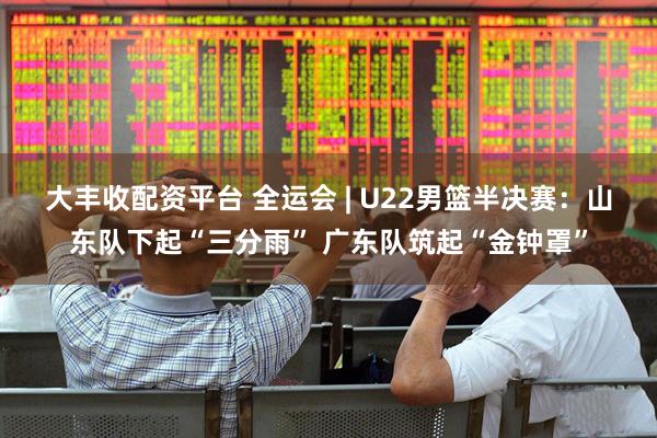 大丰收配资平台 全运会 | U22男篮半决赛：山东队下起“三分雨” 广东队筑起“金钟罩”