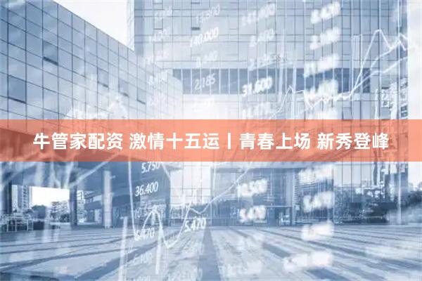 牛管家配资 激情十五运丨青春上场 新秀登峰