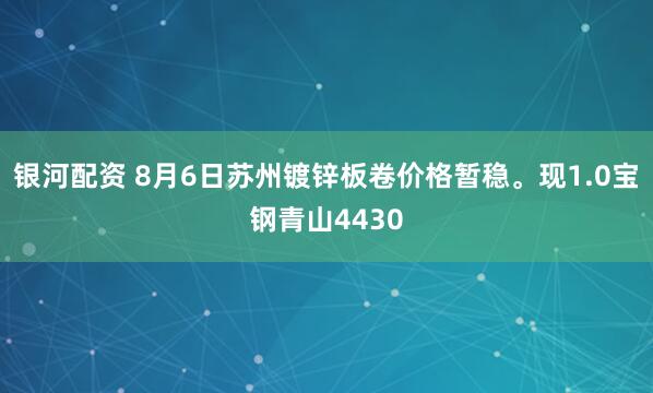 银河配资 8月6日苏州镀锌板卷价格暂稳。现1.0宝钢青山4430
