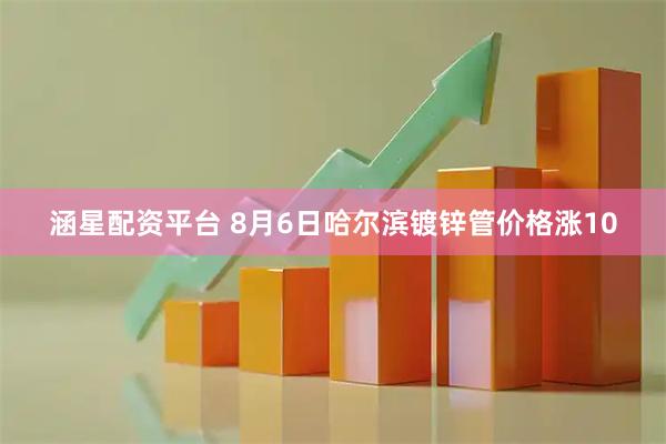涵星配资平台 8月6日哈尔滨镀锌管价格涨10