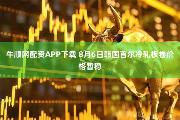 牛顺网配资APP下载 8月6日韩国首尔冷轧板卷价格暂稳