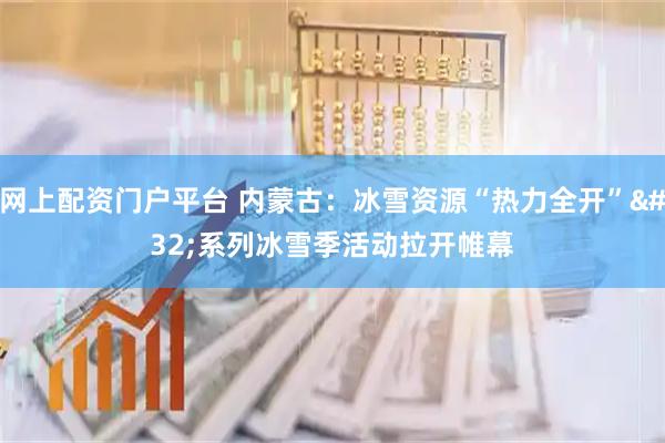 网上配资门户平台 内蒙古：冰雪资源“热力全开” 系列冰雪季活动拉开帷幕