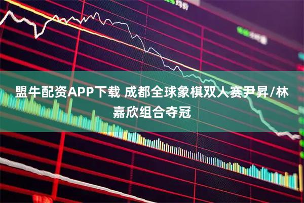 盟牛配资APP下载 成都全球象棋双人赛尹昇/林嘉欣组合夺冠
