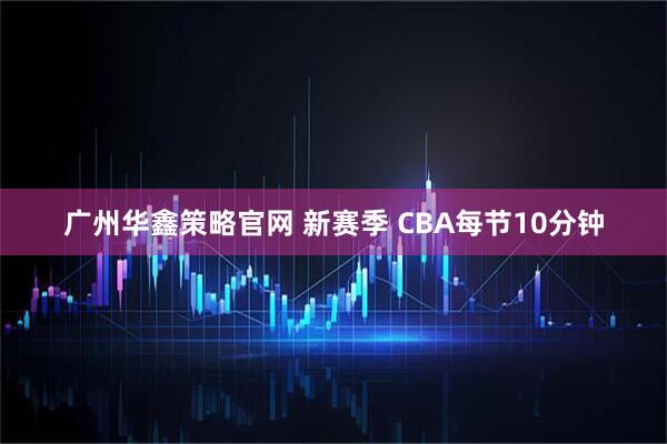 广州华鑫策略官网 新赛季&#32;CBA每节10分钟