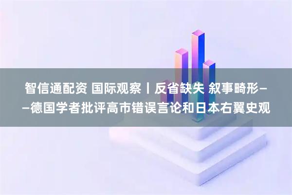 智信通配资 国际观察丨反省缺失&#32;叙事畸形——德国学者批评高市错误言论和日本右翼史观