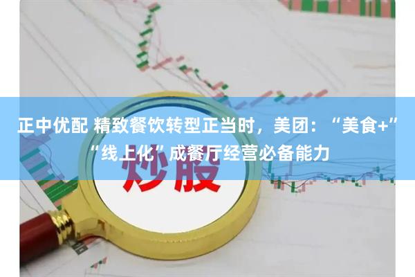 正中优配 精致餐饮转型正当时，美团：“美食+”“线上化”成餐厅经营必备能力