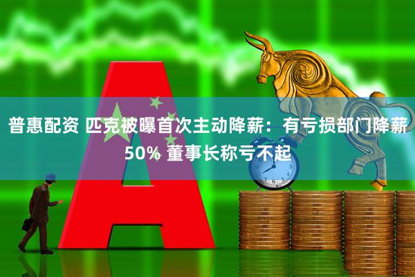 普惠配资 匹克被曝首次主动降薪：有亏损部门降薪50% 董事长称亏不起