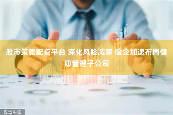 股市策略配资平台 深化风险减量 险企加速布局健康管理子公司