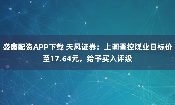 盛鑫配资APP下载 天风证券：上调晋控煤业目标价至17.64元，给予买入评级