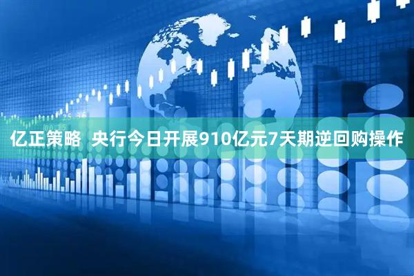 亿正策略  央行今日开展910亿元7天期逆回购操作