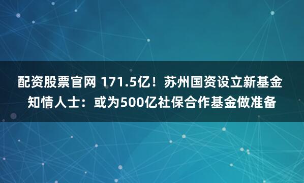 配资股票官网 171.5亿！苏州国资设立新基金 知情人士：或为500亿社保合作基金做准备