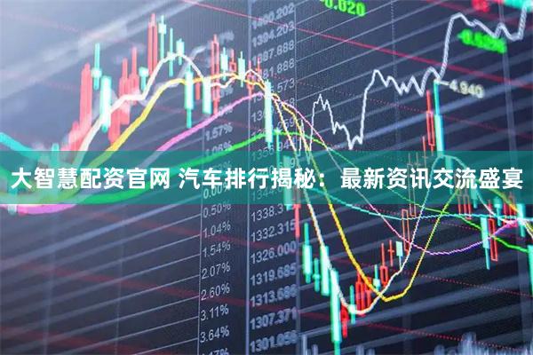 大智慧配资官网 汽车排行揭秘：最新资讯交流盛宴