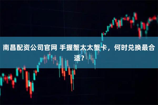 南昌配资公司官网 手握蟹太太蟹卡，何时兑换最合适？