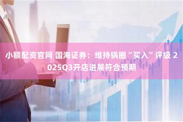 小额配资官网 国海证券：维持锅圈“买入”评级 2025Q3开店进展符合预期