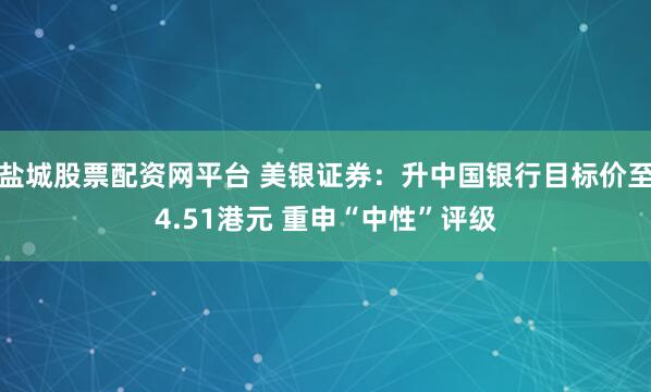 盐城股票配资网平台 美银证券：升中国银行目标价至4.51港元 重申“中性”评级