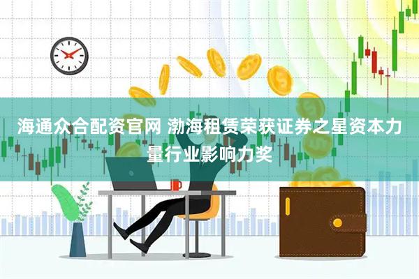 海通众合配资官网 渤海租赁荣获证券之星资本力量行业影响力奖