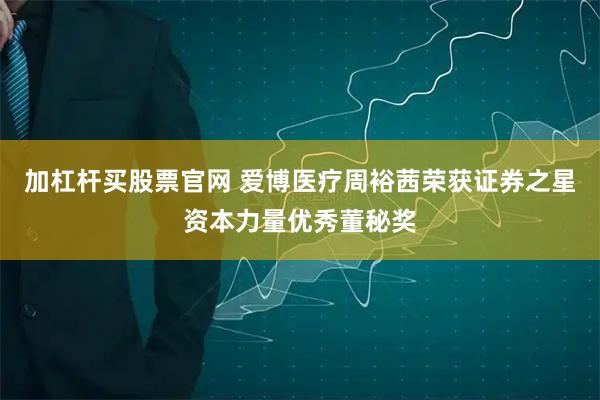 加杠杆买股票官网 爱博医疗周裕茜荣获证券之星资本力量优秀董秘奖