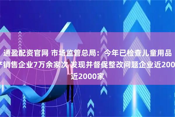 通盈配资官网 市场监管总局：今年已检查儿童用品生产销售企业7万余家次 发现并督促整改问题企业近2000家