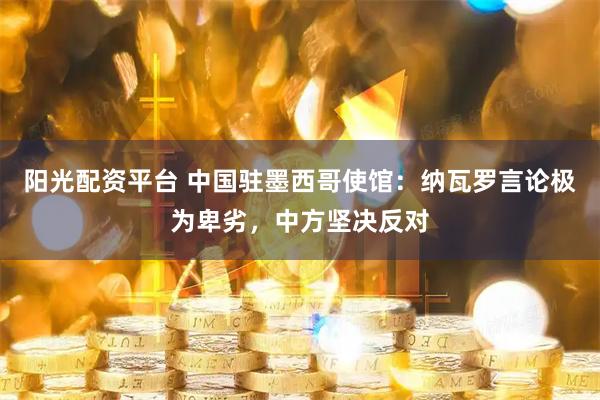阳光配资平台 中国驻墨西哥使馆：纳瓦罗言论极为卑劣，中方坚决反对