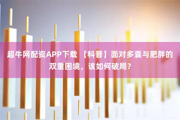 超牛网配资APP下载 【科普】面对多囊与肥胖的双重困境，该如何破局？