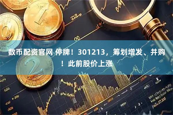 数币配资官网 停牌！301213，筹划增发、并购！此前股价上涨