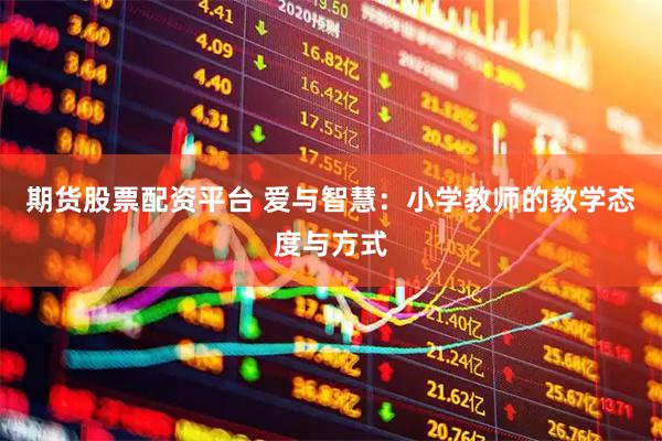 期货股票配资平台 爱与智慧：小学教师的教学态度与方式
