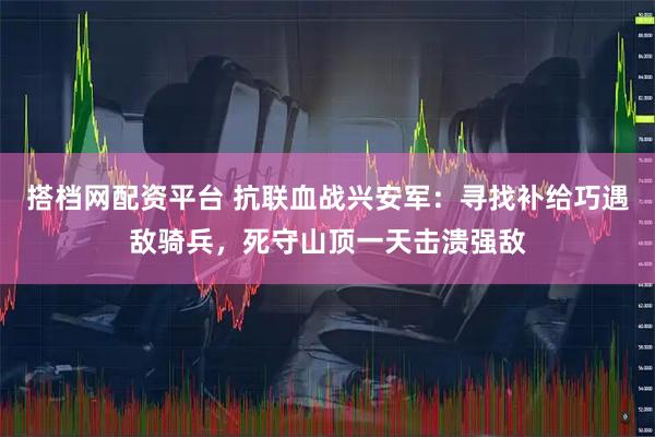 搭档网配资平台 抗联血战兴安军：寻找补给巧遇敌骑兵，死守山顶一天击溃强敌